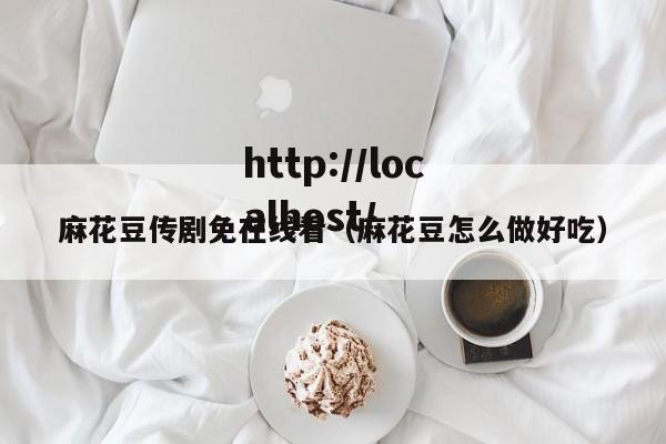 麻花豆传剧免在线看（麻花豆怎么做好吃）