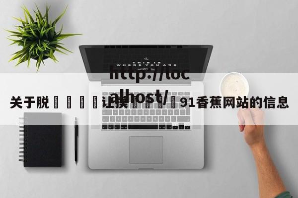 关于脱👙让摸🐻91香蕉网站的信息